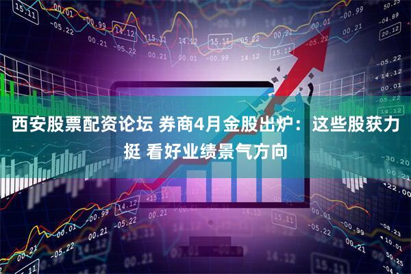 西安股票配资论坛 券商4月金股出炉：这些股获力挺 看好业绩景气方向