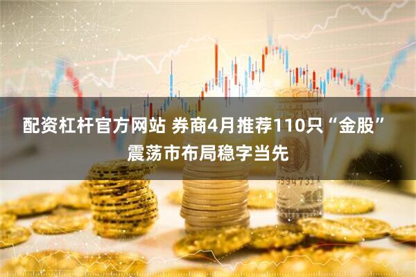 配资杠杆官方网站 券商4月推荐110只“金股” 震荡市布局稳字当先