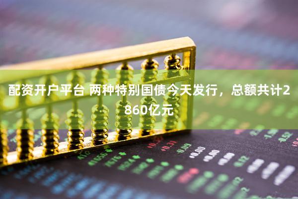 配资开户平台 两种特别国债今天发行，总额共计2860亿元