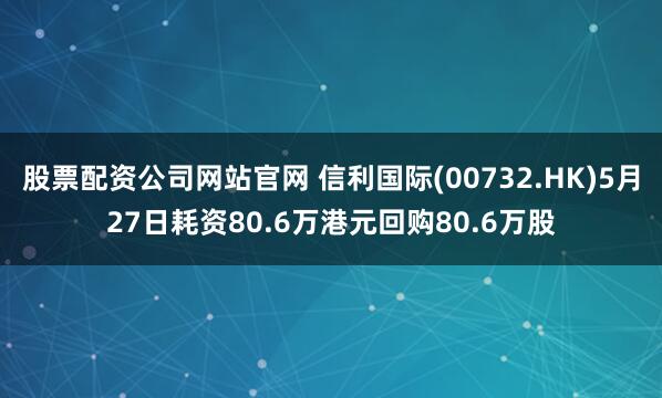 股票配资公司网站官网 信利国际(00732.HK)5月27日耗资80.6万港元回购80.6万股