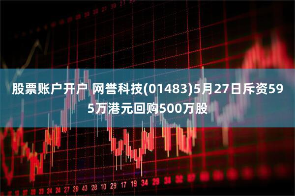 股票账户开户 网誉科技(01483)5月27日斥资595万港元回购500万股