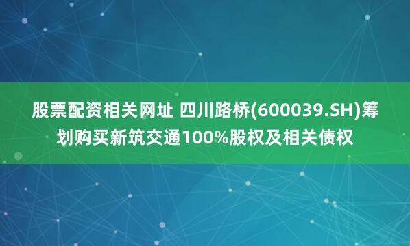 股票配资相关网址 四川路桥(600039.SH)筹划购买新筑交通100%股权及相关债权