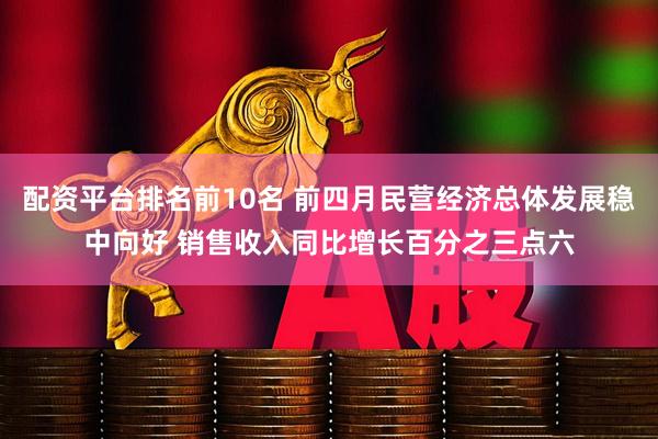 配资平台排名前10名 前四月民营经济总体发展稳中向好 销售收入同比增长百分之三点六