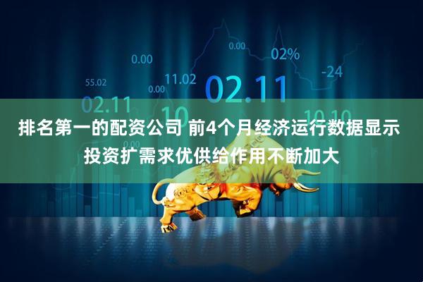 排名第一的配资公司 前4个月经济运行数据显示 投资扩需求优供给作用不断加大