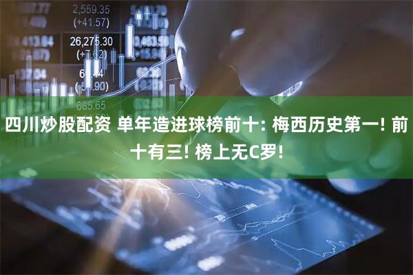 四川炒股配资 单年造进球榜前十: 梅西历史第一! 前十有三! 榜上无C罗!