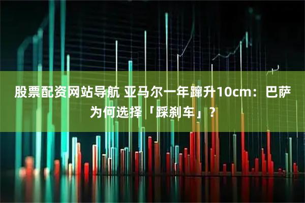 股票配资网站导航 亚马尔一年蹿升10cm：巴萨为何选择「踩刹车」？