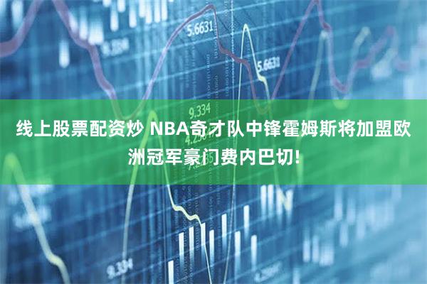 线上股票配资炒 NBA奇才队中锋霍姆斯将加盟欧洲冠军豪门费内巴切!