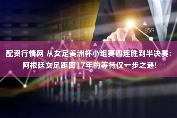 配资行情网 从女足美洲杯小组赛四连胜到半决赛: 阿根廷女足距离17年的等待仅一步之遥!