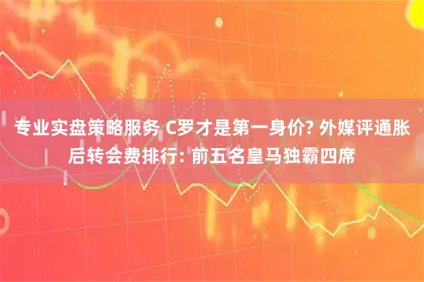 专业实盘策略服务 C罗才是第一身价? 外媒评通胀后转会费排行: 前五名皇马独霸四席