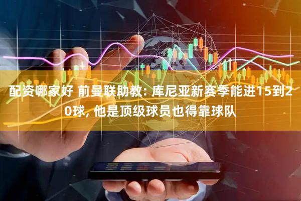 配资哪家好 前曼联助教: 库尼亚新赛季能进15到20球, 他是顶级球员也得靠球队