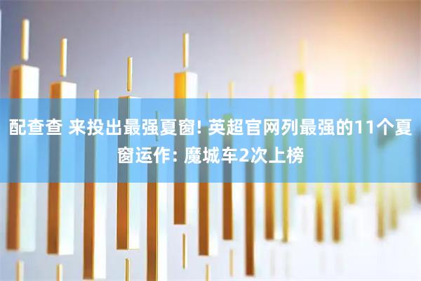 配查查 来投出最强夏窗! 英超官网列最强的11个夏窗运作: 魔城车2次上榜