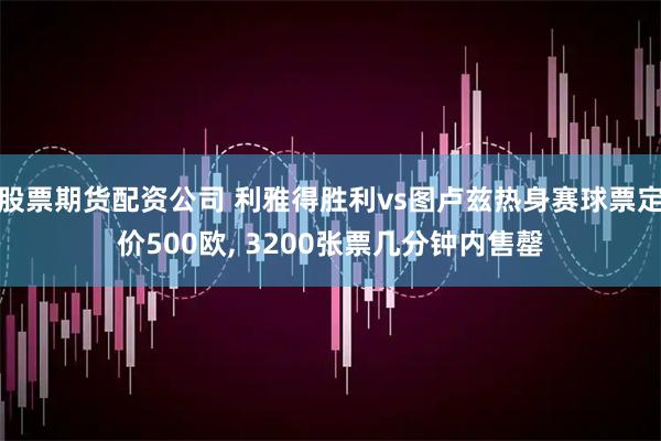 股票期货配资公司 利雅得胜利vs图卢兹热身赛球票定价500欧, 3200张票几分钟内售罄