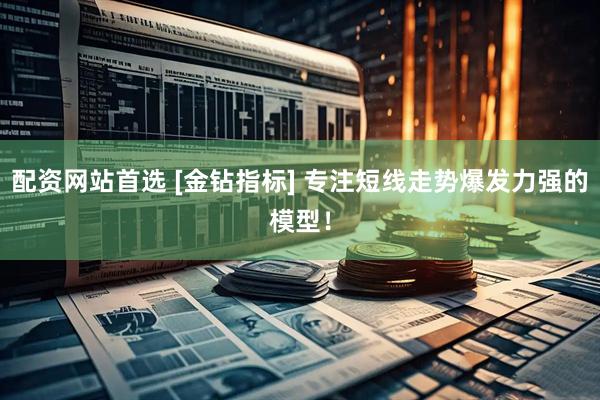 配资网站首选 [金钻指标] 专注短线走势爆发力强的模型！