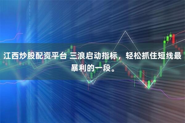 江西炒股配资平台 三浪启动指标，轻松抓住短线最暴利的一段。