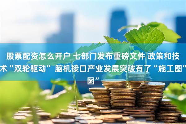 股票配资怎么开户 七部门发布重磅文件 政策和技术“双轮驱动” 脑机接口产业发展突破有了“施工图”