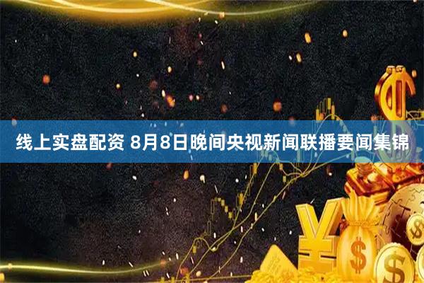 线上实盘配资 8月8日晚间央视新闻联播要闻集锦