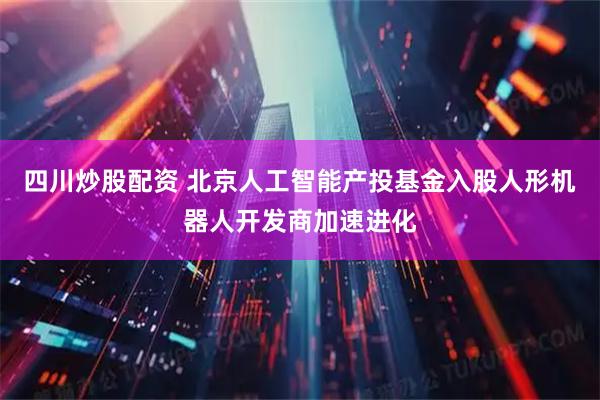四川炒股配资 北京人工智能产投基金入股人形机器人开发商加速进化