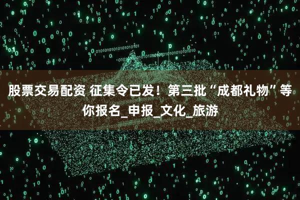 股票交易配资 征集令已发！第三批“成都礼物”等你报名_申报_文化_旅游