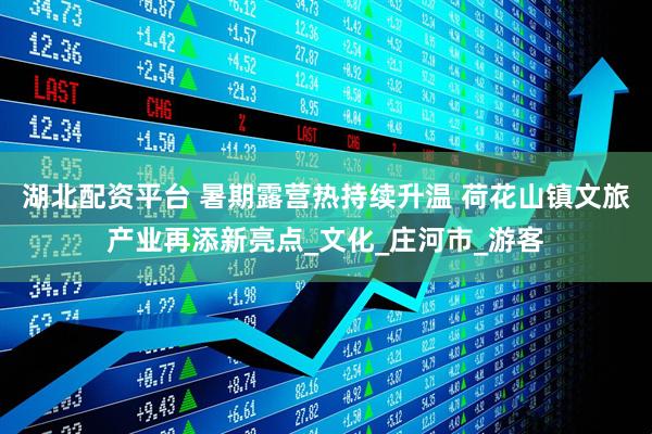 湖北配资平台 暑期露营热持续升温 荷花山镇文旅产业再添新亮点_文化_庄河市_游客
