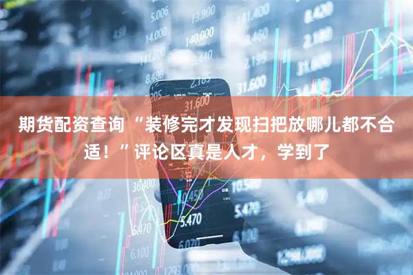 期货配资查询 “装修完才发现扫把放哪儿都不合适！”评论区真是人才，学到了