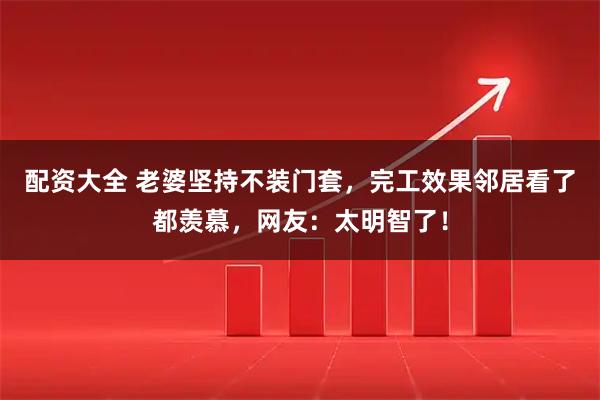 配资大全 老婆坚持不装门套，完工效果邻居看了都羡慕，网友：太明智了！