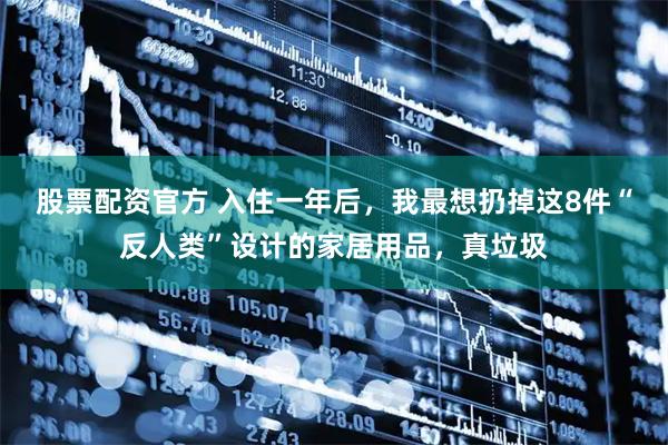 股票配资官方 入住一年后，我最想扔掉这8件“反人类”设计的家居用品，真垃圾