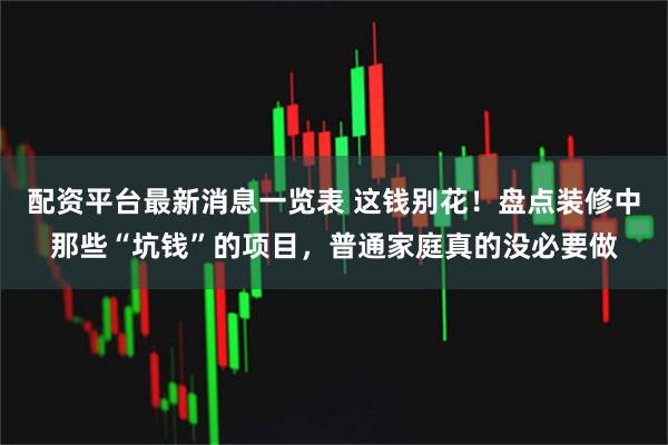 配资平台最新消息一览表 这钱别花！盘点装修中那些“坑钱”的项目，普通家庭真的没必要做