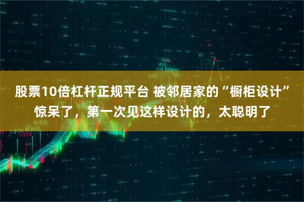 股票10倍杠杆正规平台 被邻居家的“橱柜设计”惊呆了，第一次见这样设计的，太聪明了