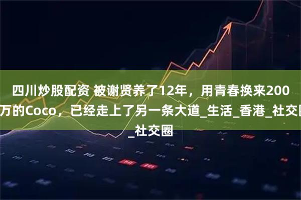 四川炒股配资 被谢贤养了12年，用青春换来2000万的Coco，已经走上了另一条大道_生活_香港_社交圈