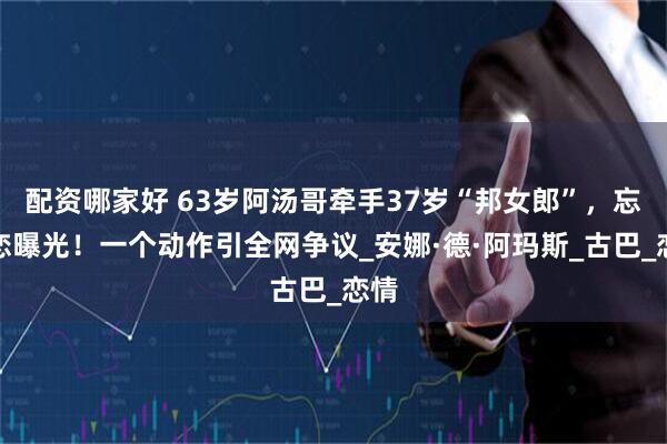 配资哪家好 63岁阿汤哥牵手37岁“邦女郎”，忘年恋曝光！一个动作引全网争议_安娜·德·阿玛斯_古巴_恋情