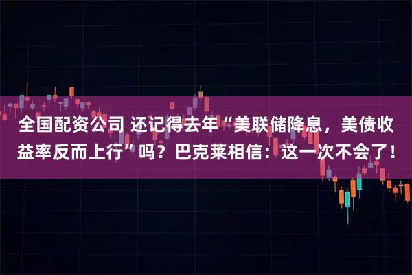 全国配资公司 还记得去年“美联储降息,美债收益率反而上行”吗?巴克莱相信:这一次不会了!