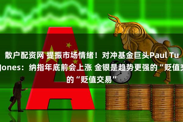 散户配资网 提振市场情绪!对冲基金巨头Paul Tudor Jones:纳指年底前会上涨 金银是趋势更强的“贬值交易”