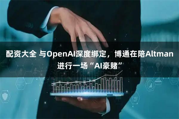 配资大全 与OpenAI深度绑定,博通在陪Altman进行一场“AI豪赌”