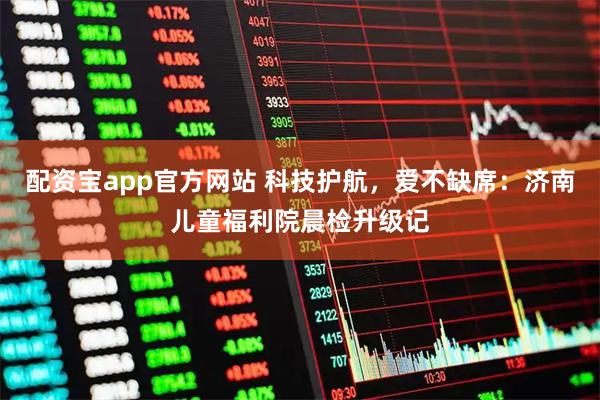 配资宝app官方网站 科技护航,爱不缺席:济南儿童福利院晨检升级记