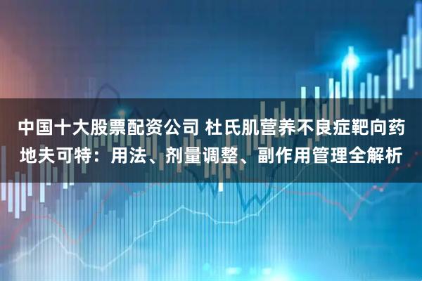 中国十大股票配资公司 杜氏肌营养不良症靶向药地夫可特：用法、剂量调整、副作用管理全解析