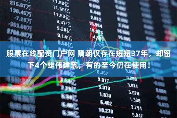 股票在线配资门户网 隋朝仅存在短短37年，却留下4个雄伟建筑，有的至今仍在使用！