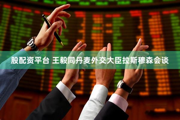 股配资平台 王毅同丹麦外交大臣拉斯穆森会谈