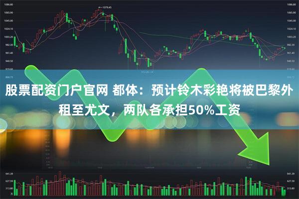 股票配资门户官网 都体：预计铃木彩艳将被巴黎外租至尤文，两队各承担50%工资