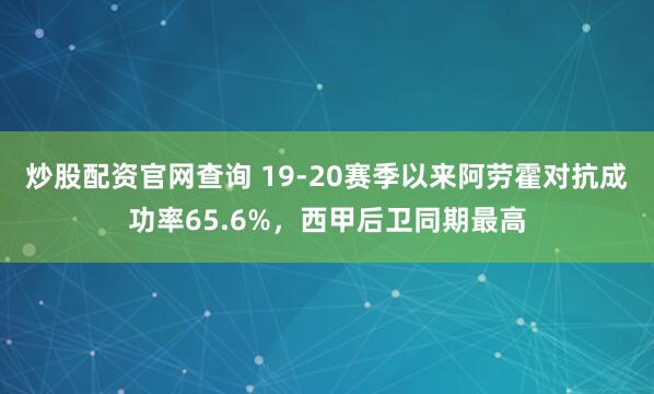 炒股配资官网查询 19-20赛季以来阿劳霍对抗成功率65.6%，西甲后卫同期最高