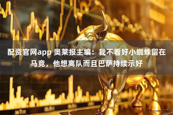 配资官网app 奥莱报主编：我不看好小蜘蛛留在马竞，他想离队而且巴萨持续示好
