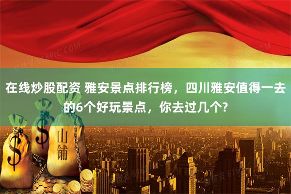 在线炒股配资 雅安景点排行榜，四川雅安值得一去的6个好玩景点，你去过几个?