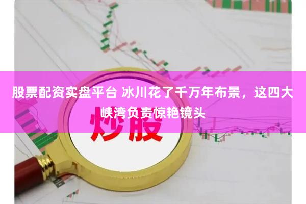 股票配资实盘平台 冰川花了千万年布景，这四大峡湾负责惊艳镜头
